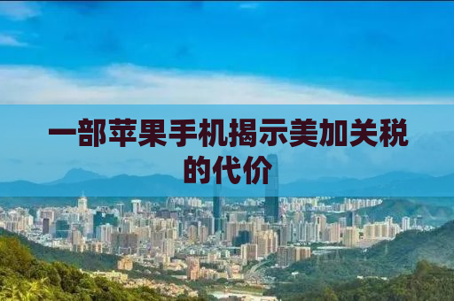 一部苹果手机揭示美加关税的代价
