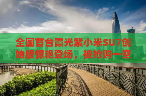 全国首台霞光紫小米SU7创始版惊艳登场，被抢购一空！
