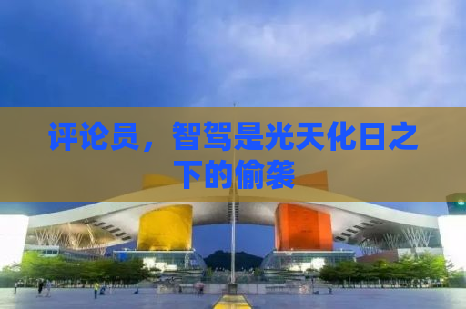评论员，智驾是光天化日之下的偷袭