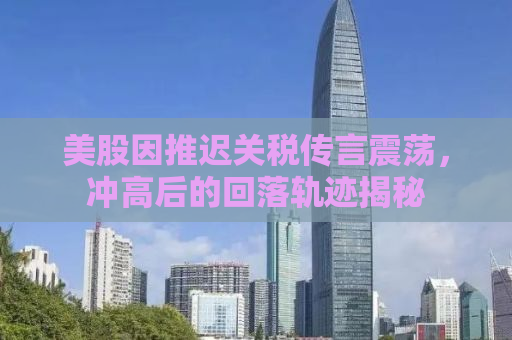 美股因推迟关税传言震荡，冲高后的回落轨迹揭秘
