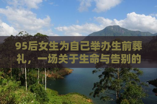 95后女生为自己举办生前葬礼，一场关于生命与告别的独特仪式
