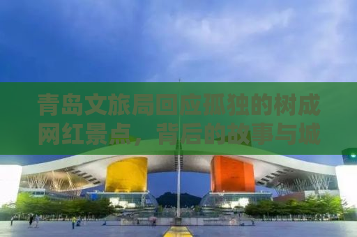 青岛文旅局回应孤独的树成网红景点，背后的故事与城市的未来展望