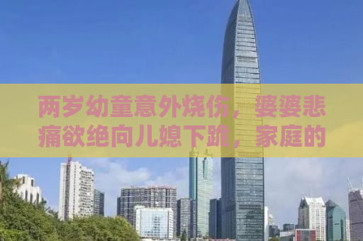 两岁幼童意外烧伤，婆婆悲痛欲绝向儿媳下跪，家庭的痛苦与反思