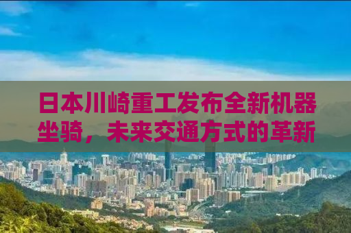 日本川崎重工发布全新机器坐骑，未来交通方式的革新探索