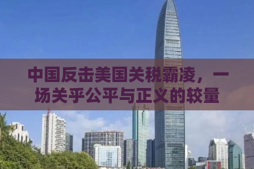 中国反击美国关税霸凌，一场关乎公平与正义的较量