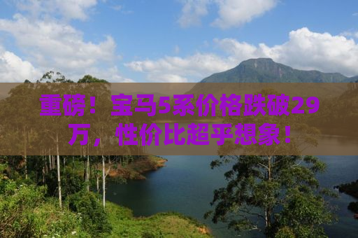 重磅！宝马5系价格跌破29万，性价比超乎想象！