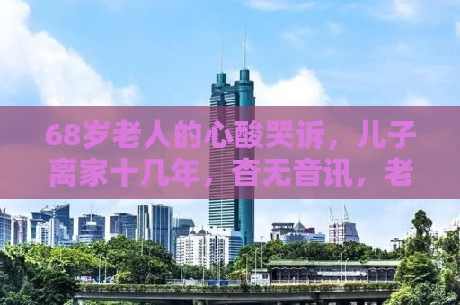 68岁老人的心酸哭诉，儿子离家十几年，杳无音讯，老来孤独相伴