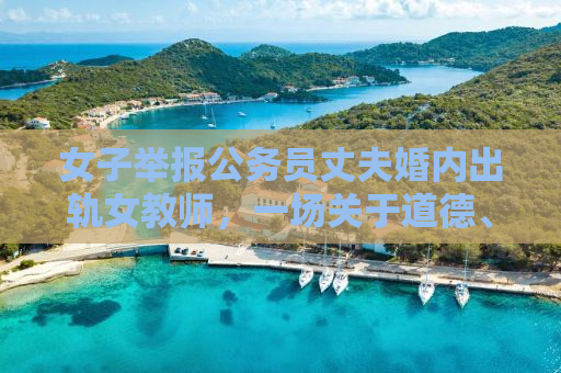 女子举报公务员丈夫婚内出轨女教师，一场关于道德、权力与信任的危机