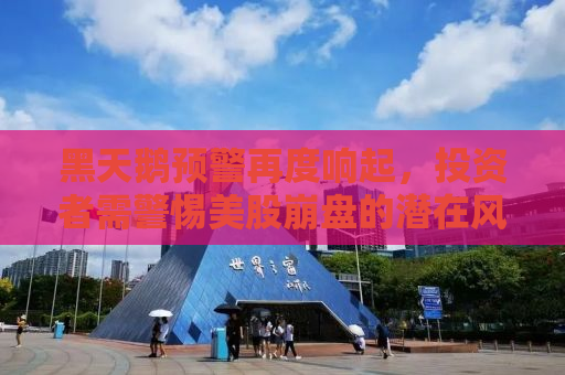 黑天鹅预警再度响起，投资者需警惕美股崩盘的潜在风险