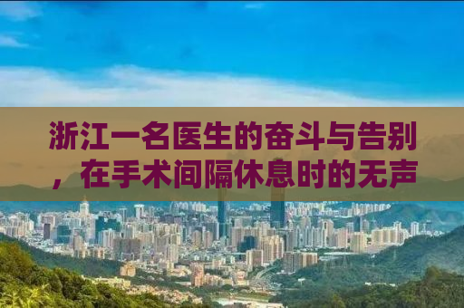 浙江一名医生的奋斗与告别，在手术间隔休息时的无声告别