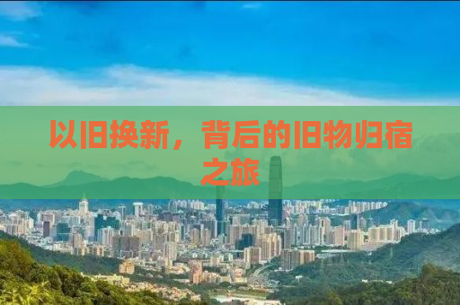 以旧换新，背后的旧物归宿之旅