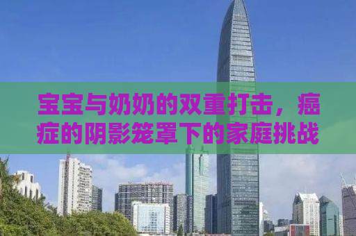 宝宝与奶奶的双重打击，癌症的阴影笼罩下的家庭挑战