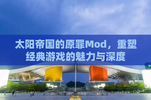 太阳帝国的原罪Mod，重塑经典游戏的魅力与深度