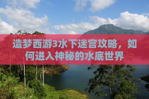 造梦西游3水下迷宫攻略，如何进入神秘的水底世界