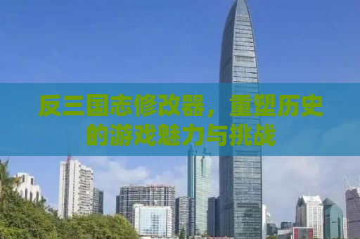 反三国志修改器，重塑历史的游戏魅力与挑战