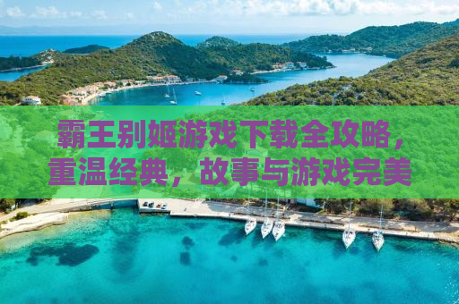 霸王别姬游戏下载全攻略，重温经典，故事与游戏完美融合
