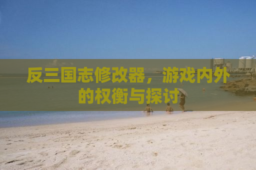 反三国志修改器，游戏内外的权衡与探讨