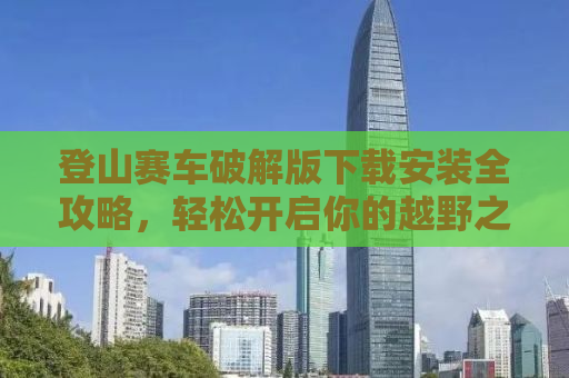登山赛车破解版下载安装全攻略，轻松开启你的越野之旅