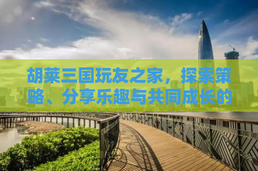 胡莱三国玩友之家，探索策略、分享乐趣与共同成长的聚集地