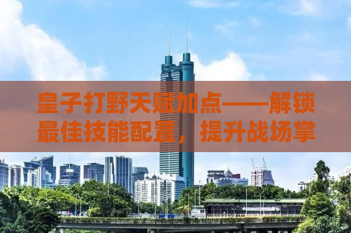 皇子打野天赋加点——解锁最佳技能配置，提升战场掌控力