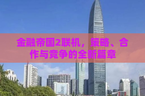 金融帝国2联机，策略、合作与竞争的全新篇章