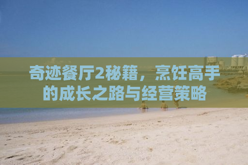 奇迹餐厅2秘籍，烹饪高手的成长之路与经营策略