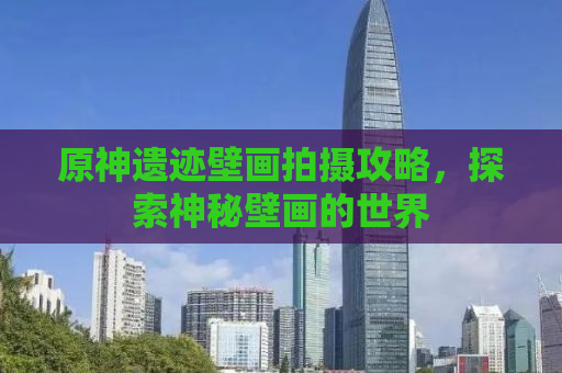 原神遗迹壁画拍摄攻略，探索神秘壁画的世界