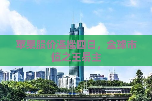 苹果股价连挫四日，全球市值之王易主
