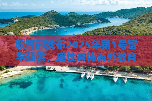 教育部发布2025年第1号留学预警，理性看待海外教育，警惕留学风险
