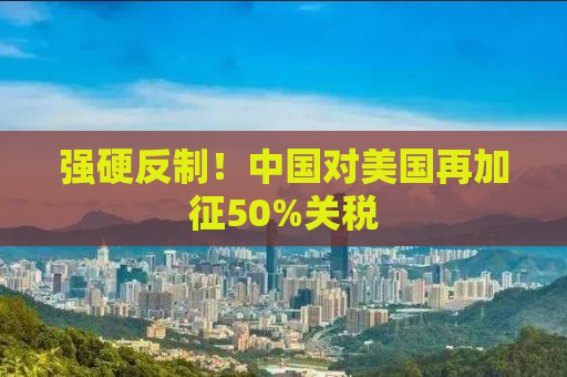 强硬反制！中国对美国再加征50%关税