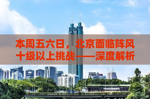 本周五六日，北京面临阵风十级以上挑战——深度解析与体验报告