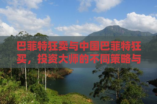 巴菲特狂卖与中国巴菲特狂买，投资大师的不同策略与洞察