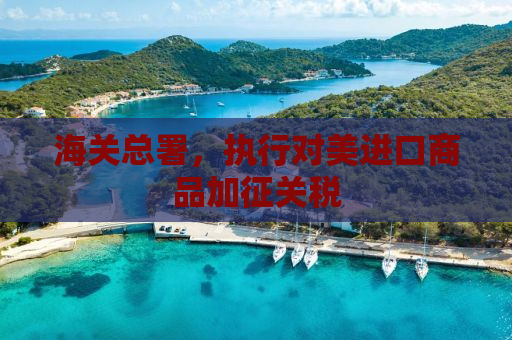 海关总署，执行对美进口商品加征关税