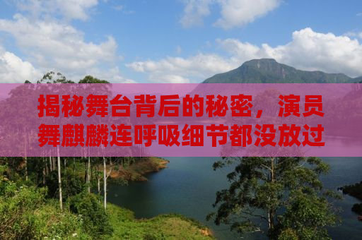 揭秘舞台背后的秘密，演员舞麒麟连呼吸细节都没放过