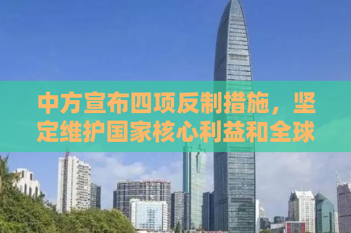 中方宣布四项反制措施，坚定维护国家核心利益和全球公平正义
