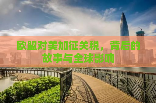 欧盟对美加征关税，背后的故事与全球影响