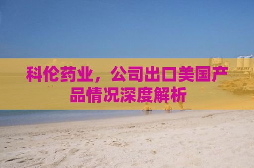 科伦药业，公司出口美国产品情况深度解析