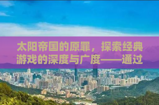太阳帝国的原罪，探索经典游戏的深度与广度——通过Mod的无限可能性