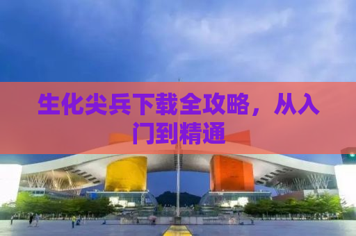 生化尖兵下载全攻略，从入门到精通