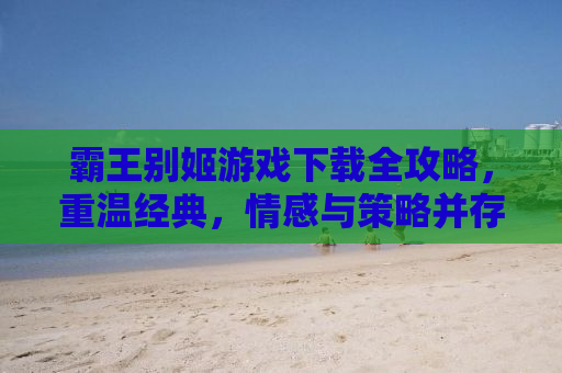 霸王别姬游戏下载全攻略，重温经典，情感与策略并存