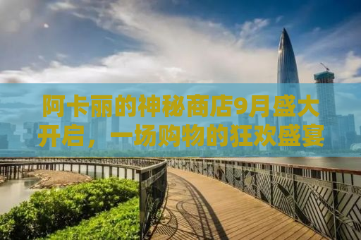 阿卡丽的神秘商店9月盛大开启，一场购物的狂欢盛宴！