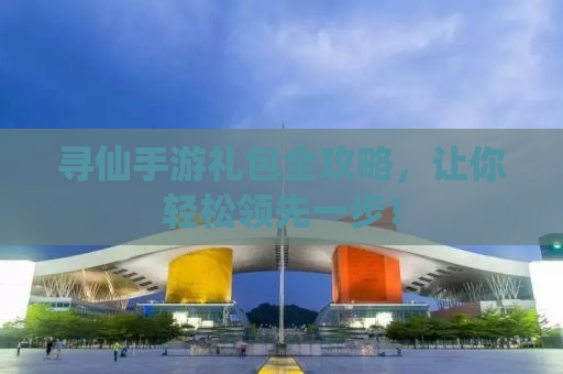 寻仙手游礼包全攻略，让你轻松领先一步！