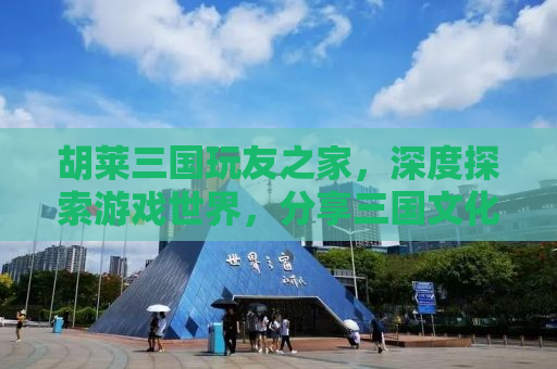 胡莱三国玩友之家，深度探索游戏世界，分享三国文化的魅力