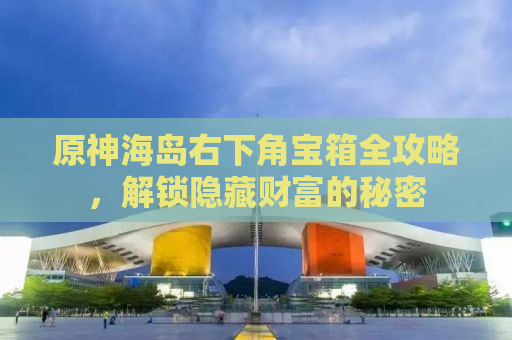 原神海岛右下角宝箱全攻略，解锁隐藏财富的秘密