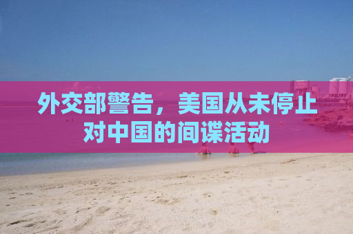 外交部警告，美国从未停止对中国的间谍活动