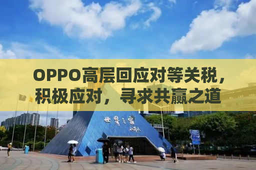 OPPO高层回应对等关税，积极应对，寻求共赢之道