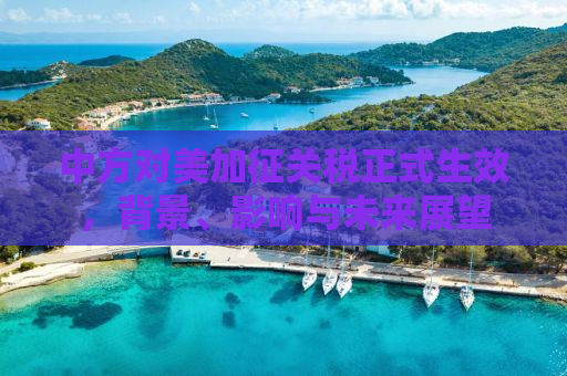 中方对美加征关税正式生效，背景、影响与未来展望