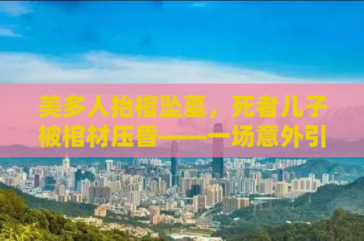 美多人抬棺坠墓，死者儿子被棺材压昏——一场意外引发的深思
