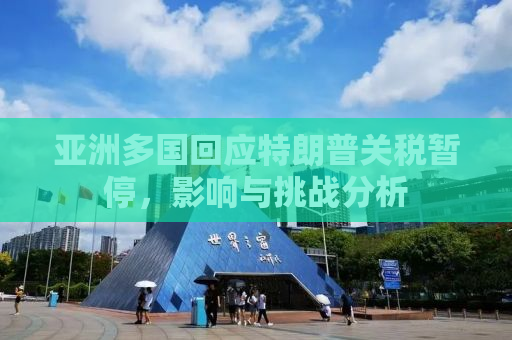 亚洲多国回应特朗普关税暂停，影响与挑战分析