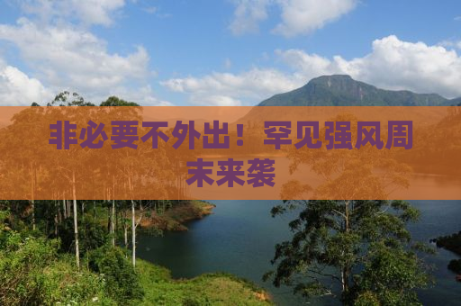 非必要不外出！罕见强风周末来袭